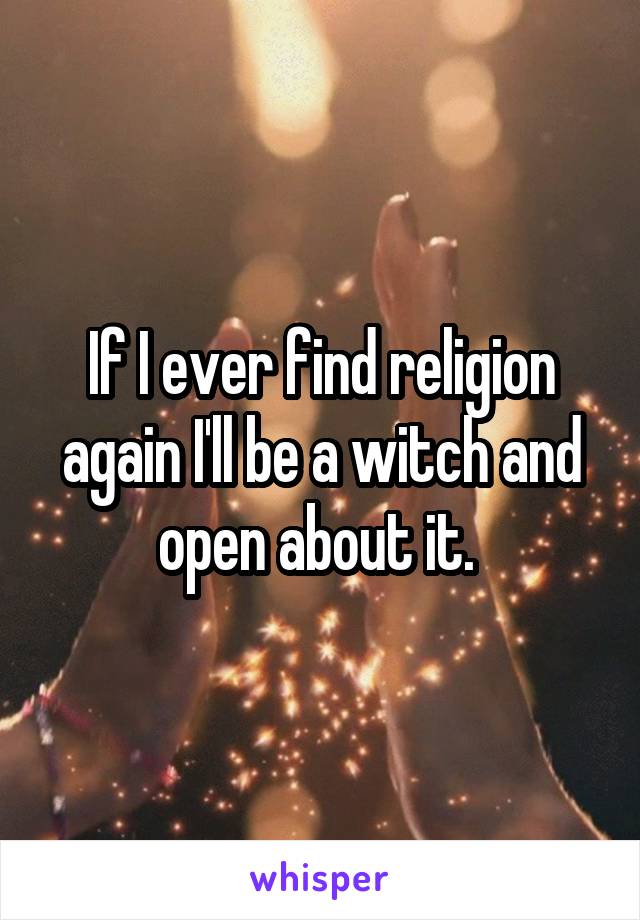 If I ever find religion again I'll be a witch and open about it. 