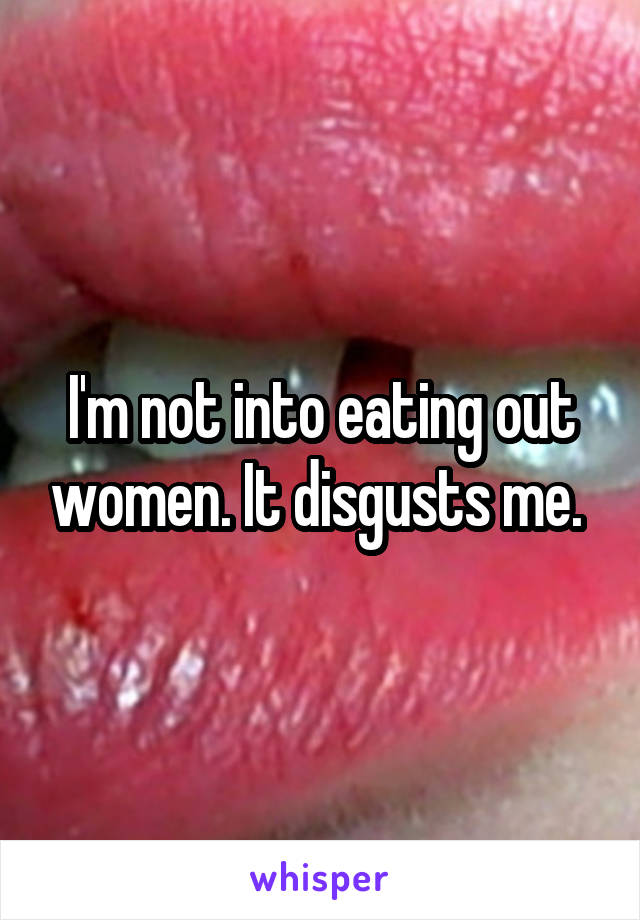 I'm not into eating out women. It disgusts me. 