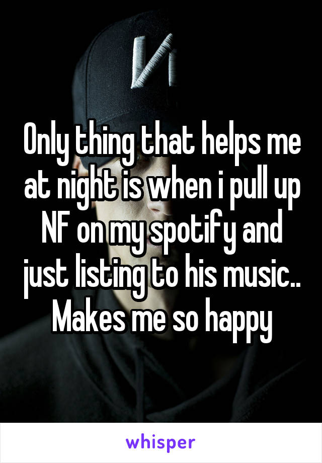 Only thing that helps me at night is when i pull up NF on my spotify and just listing to his music.. Makes me so happy
