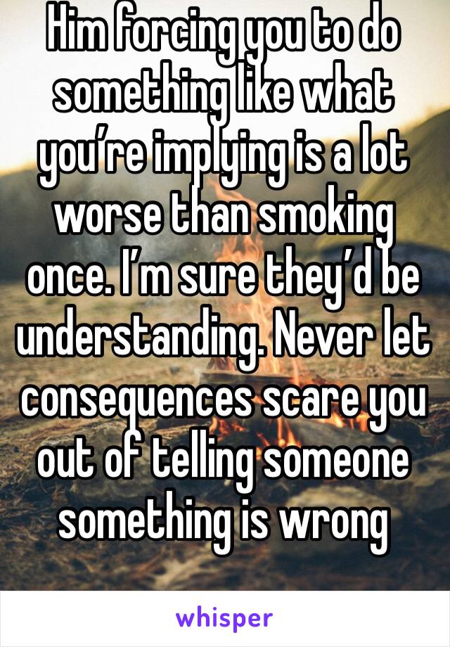 Him forcing you to do something like what you’re implying is a lot worse than smoking once. I’m sure they’d be understanding. Never let consequences scare you out of telling someone something is wrong