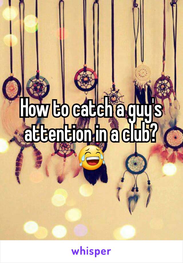 How to catch a guy's attention in a club?
😂