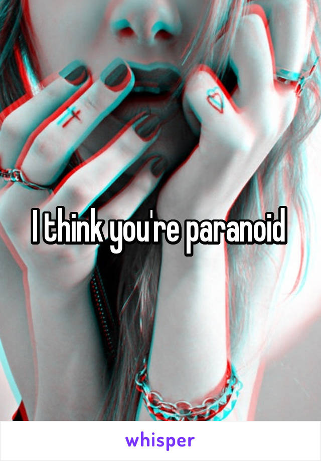 I think you're paranoid 