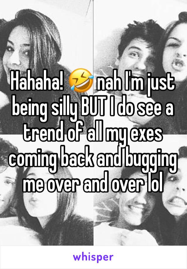 Hahaha! 🤣 nah I'm just being silly BUT I do see a trend of all my exes coming back and bugging me over and over lol