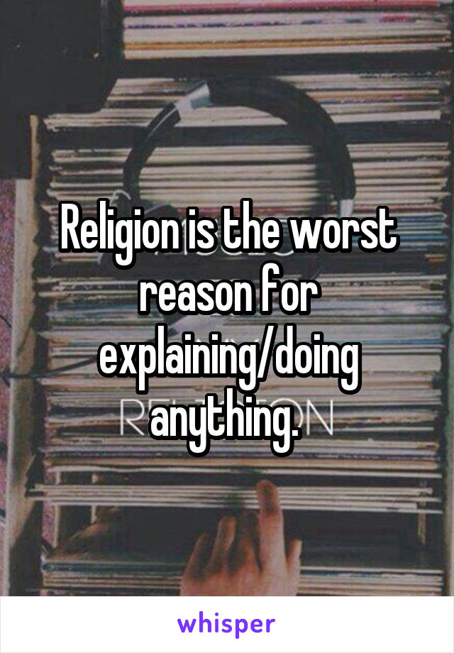 Religion is the worst reason for explaining/doing anything. 
