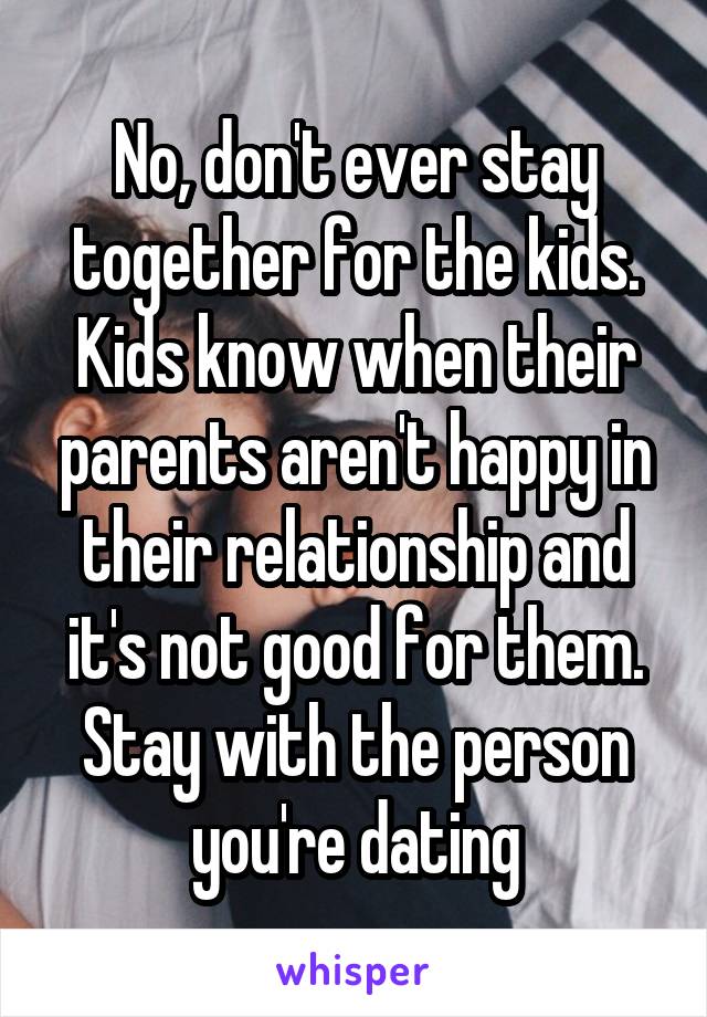 No, don't ever stay together for the kids. Kids know when their parents aren't happy in their relationship and it's not good for them. Stay with the person you're dating