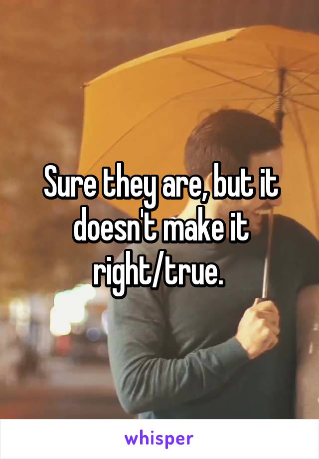 Sure they are, but it doesn't make it right/true. 