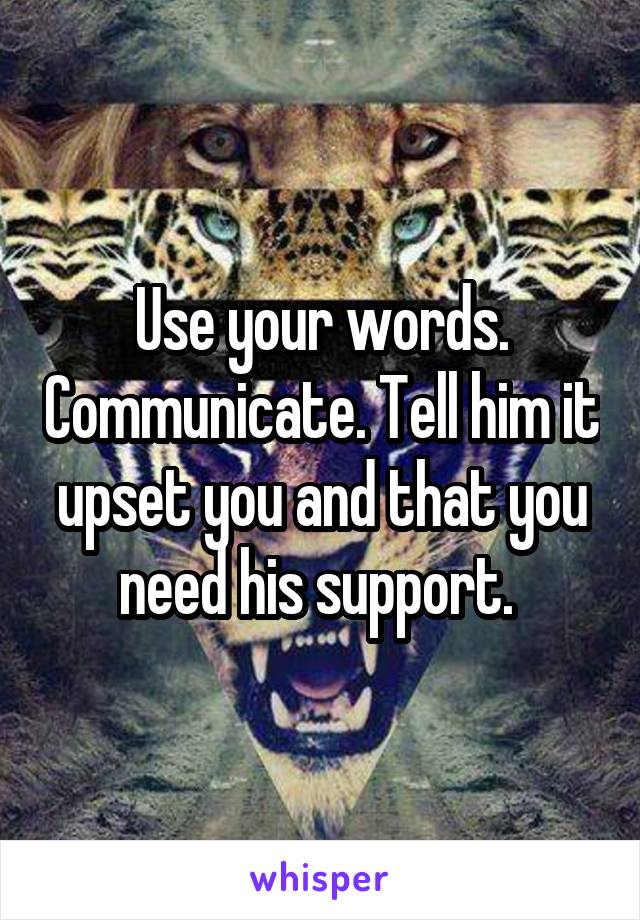 Use your words. Communicate. Tell him it upset you and that you need his support. 