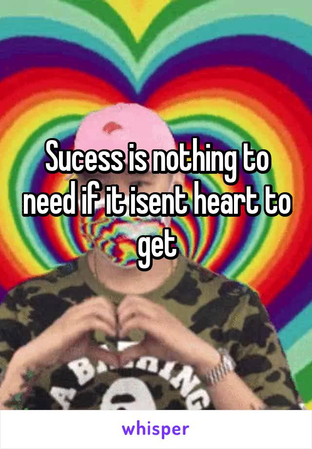 Sucess is nothing to need if it isent heart to get
