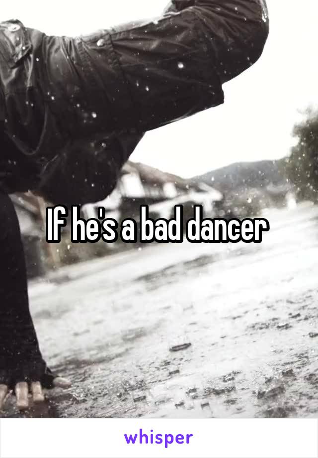 If he's a bad dancer 