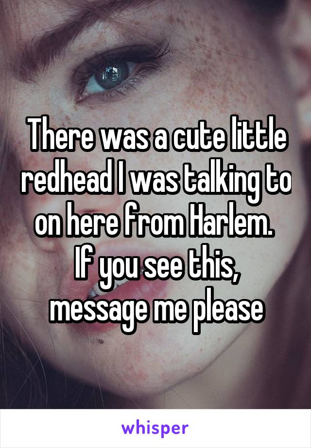 There was a cute little redhead I was talking to on here from Harlem. 
If you see this, message me please
