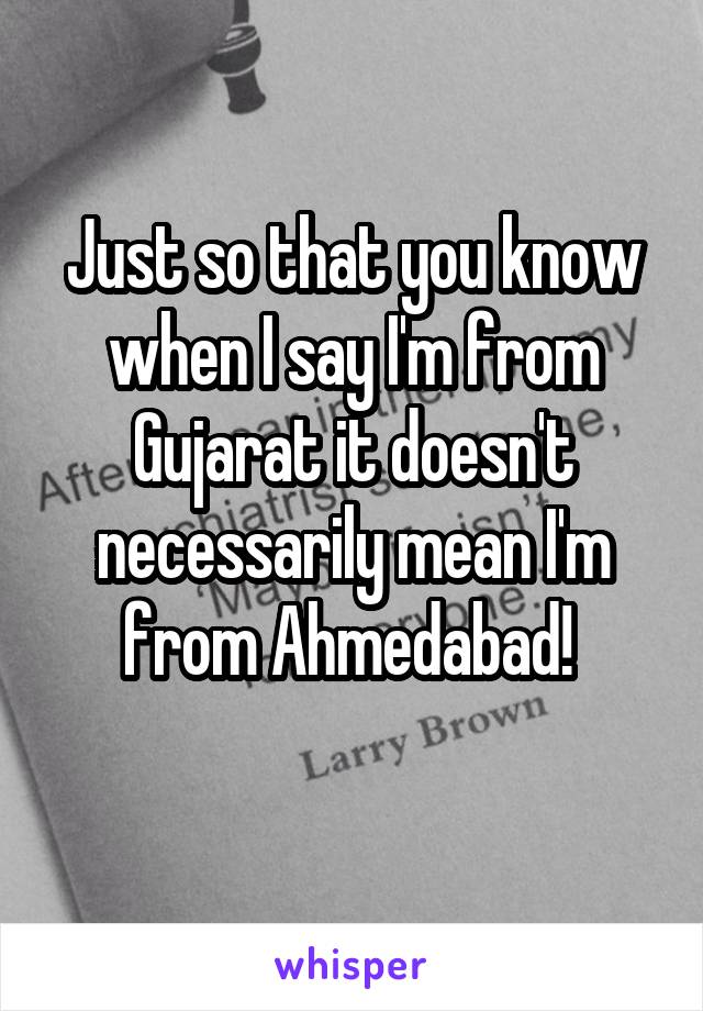 Just so that you know when I say I'm from Gujarat it doesn't necessarily mean I'm from Ahmedabad! 
