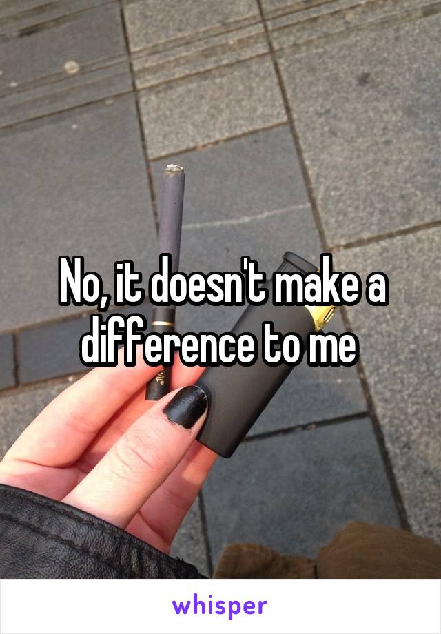 No, it doesn't make a difference to me 