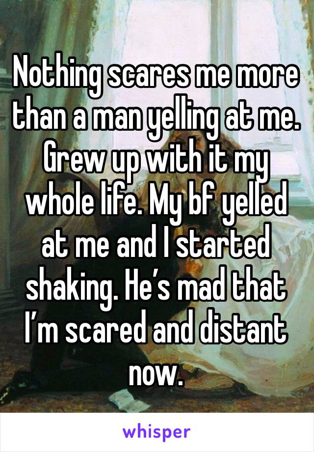 Nothing scares me more than a man yelling at me. Grew up with it my whole life. My bf yelled at me and I started shaking. He’s mad that I’m scared and distant now. 