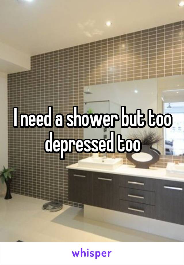 I need a shower but too depressed too