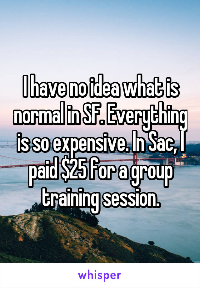 I have no idea what is normal in SF. Everything is so expensive. In Sac, I paid $25 for a group training session.