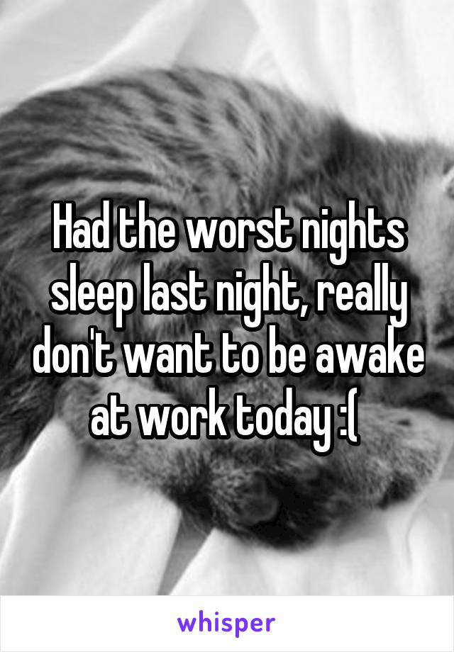 Had the worst nights sleep last night, really don't want to be awake at work today :( 
