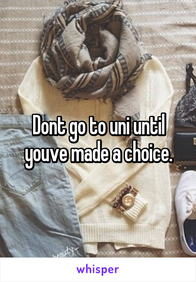 Dont go to uni until youve made a choice.