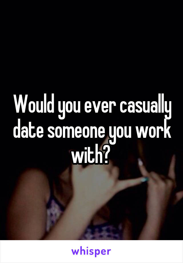 Would you ever casually date someone you work with? 