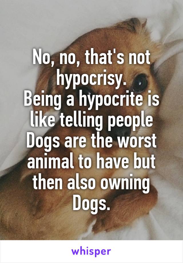 No, no, that's not hypocrisy.
Being a hypocrite is like telling people Dogs are the worst animal to have but then also owning Dogs.