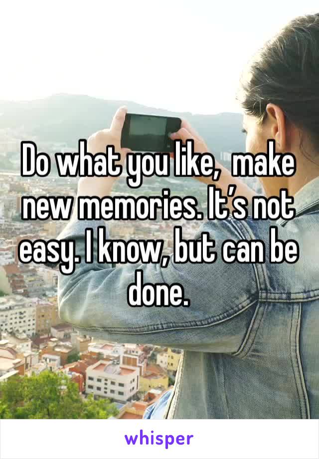 Do what you like,  make new memories. It’s not easy. I know, but can be done. 