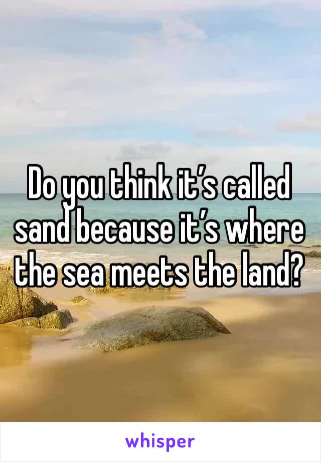 Do you think it’s called sand because it’s where the sea meets the land?