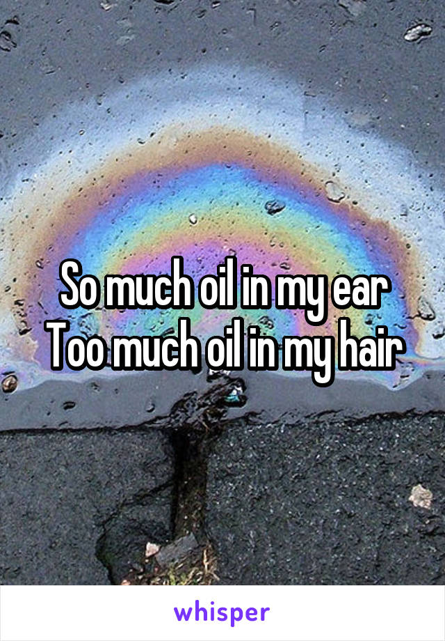 So much oil in my ear
Too much oil in my hair