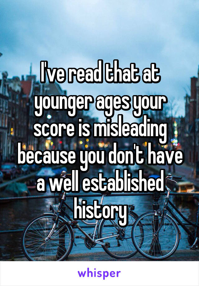 I've read that at younger ages your score is misleading because you don't have a well established history