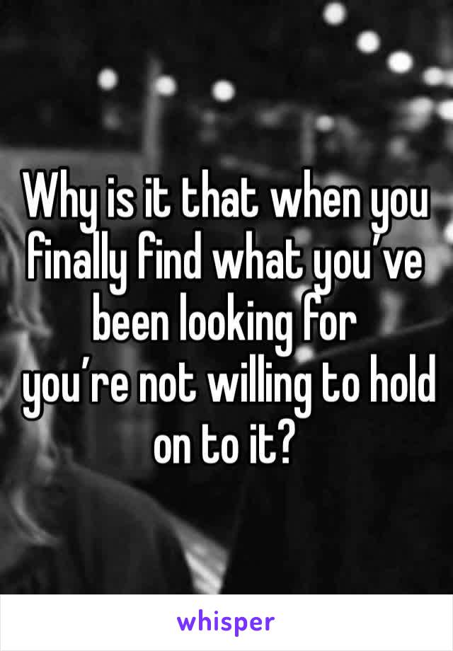 Why is it that when you finally find what you’ve been looking for
 you’re not willing to hold on to it? 