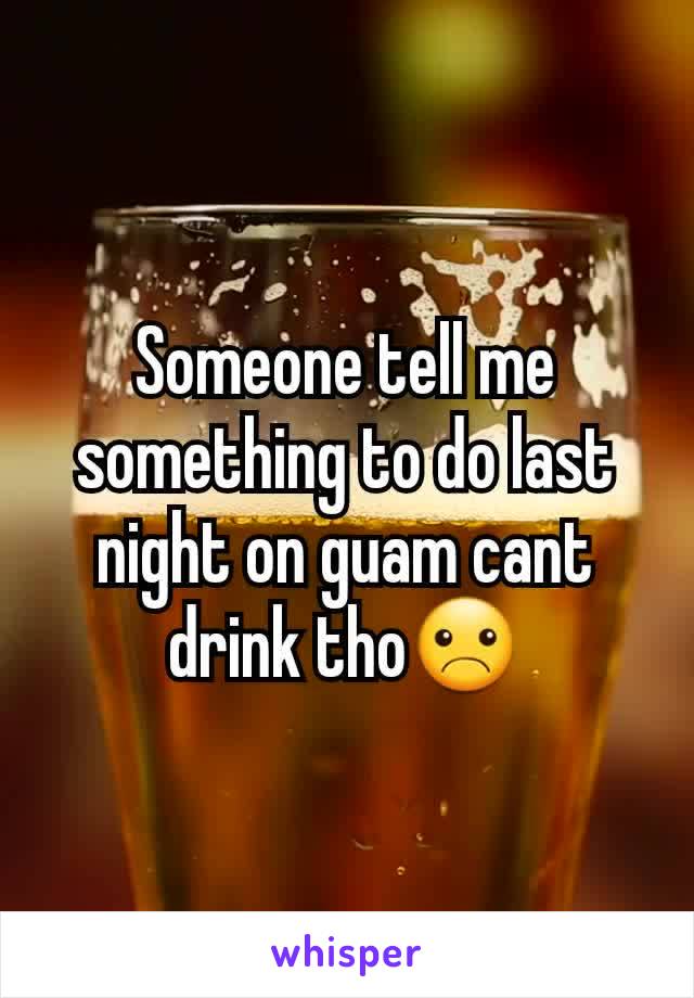Someone tell me something to do last night on guam cant drink tho☹