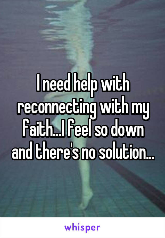 I need help with reconnecting with my faith...I feel so down and there's no solution...