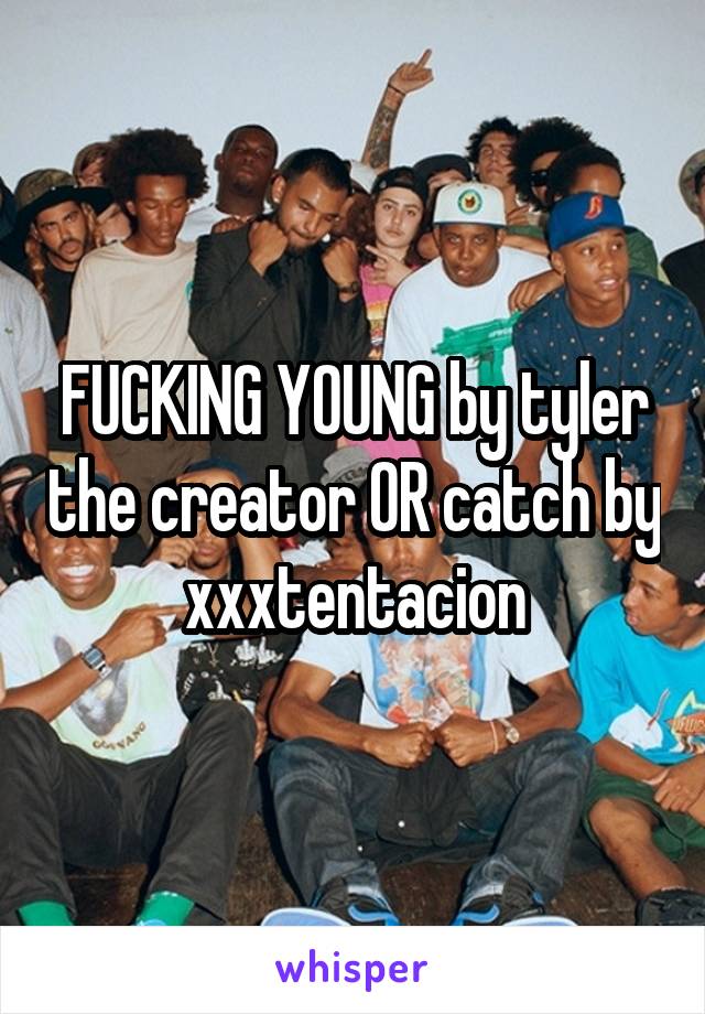 FUCKING YOUNG by tyler the creator OR catch by xxxtentacion