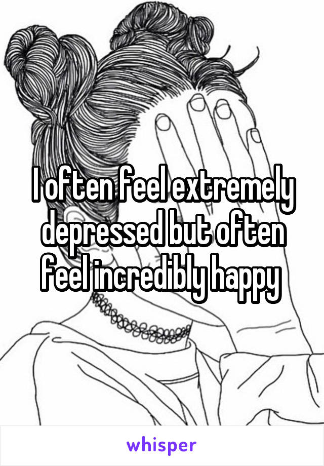 I often feel extremely depressed but often feel incredibly happy 