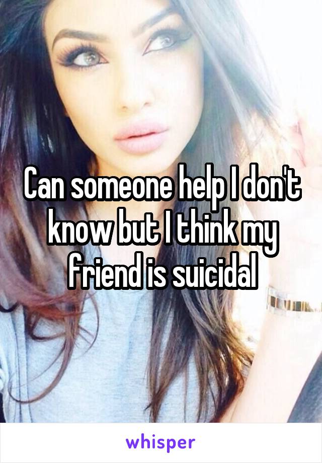 Can someone help I don't know but I think my friend is suicidal