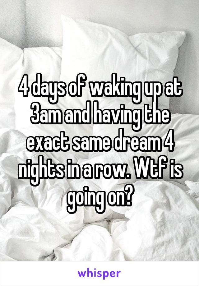 4 days of waking up at 3am and having the exact same dream 4 nights in a row. Wtf is going on?