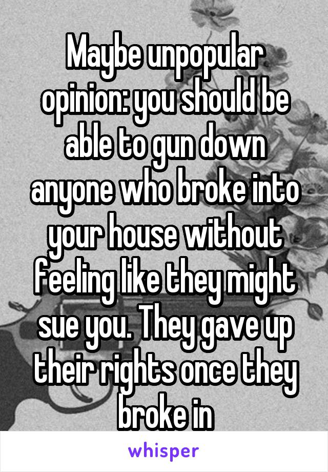 Maybe unpopular opinion: you should be able to gun down anyone who broke into your house without feeling like they might sue you. They gave up their rights once they broke in