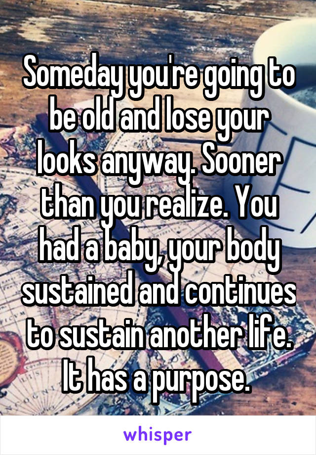 Someday you're going to be old and lose your looks anyway. Sooner than you realize. You had a baby, your body sustained and continues to sustain another life. It has a purpose. 