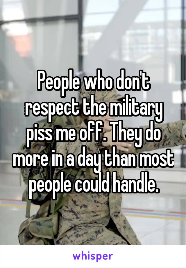 People who don't respect the military piss me off. They do more in a day than most people could handle.