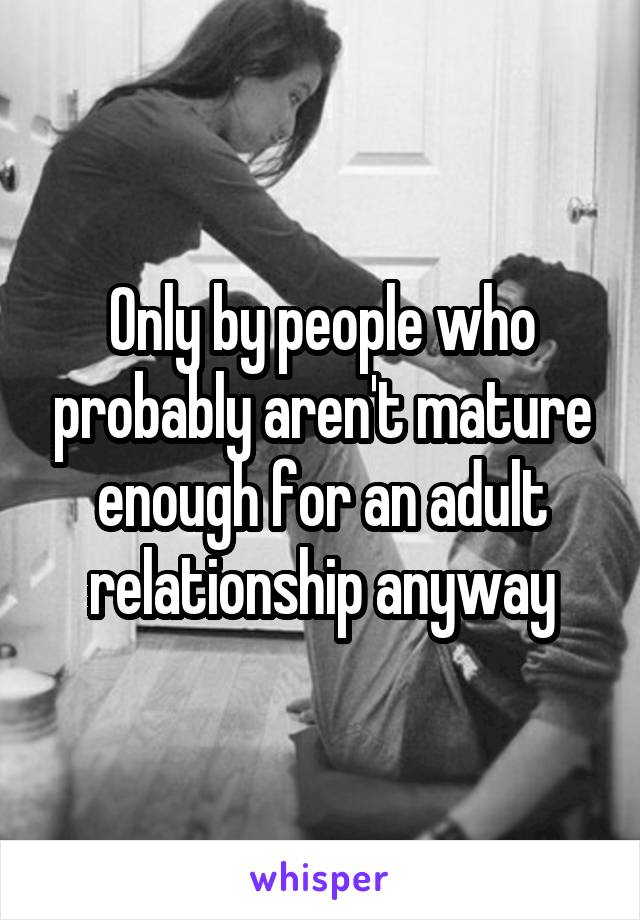 Only by people who probably aren't mature enough for an adult relationship anyway
