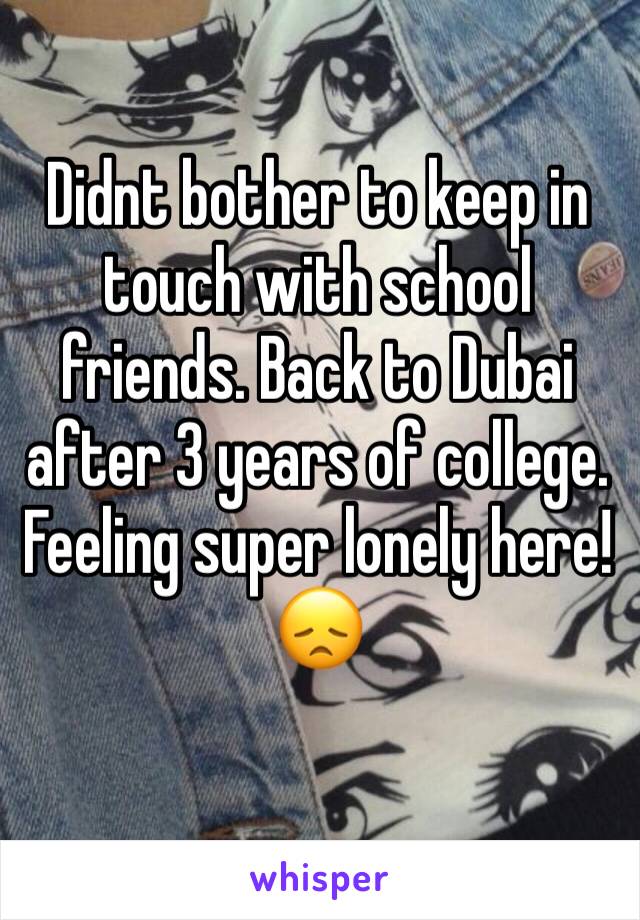 Didnt bother to keep in touch with school friends. Back to Dubai after 3 years of college. Feeling super lonely here!
😞