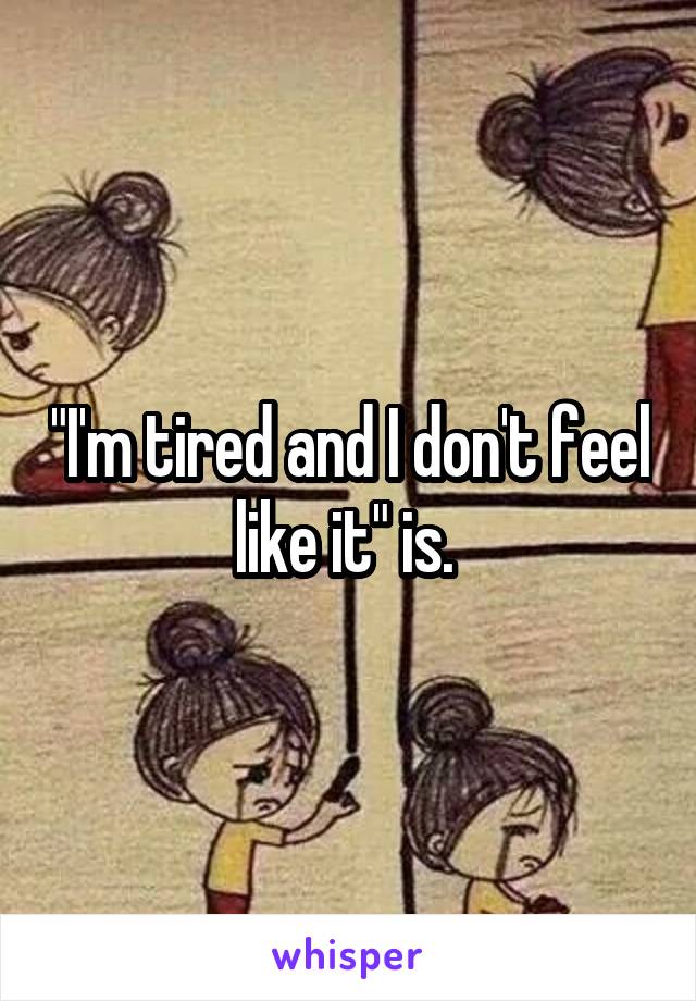 "I'm tired and I don't feel like it" is. 
