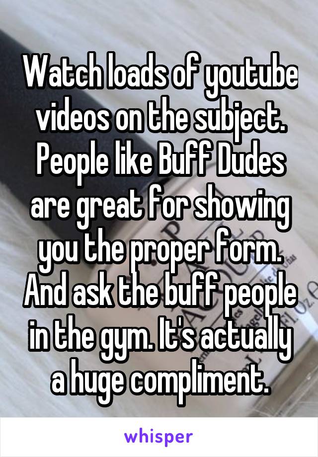 Watch loads of youtube videos on the subject. People like Buff Dudes are great for showing you the proper form. And ask the buff people in the gym. It's actually a huge compliment.
