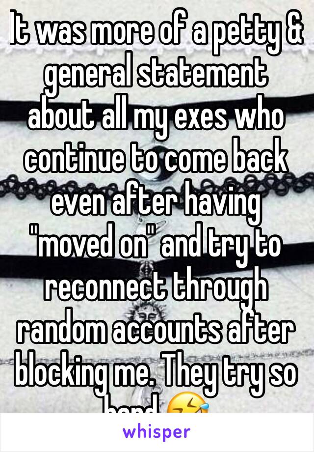 It was more of a petty & general statement about all my exes who continue to come back even after having "moved on" and try to reconnect through random accounts after blocking me. They try so hard 🤣