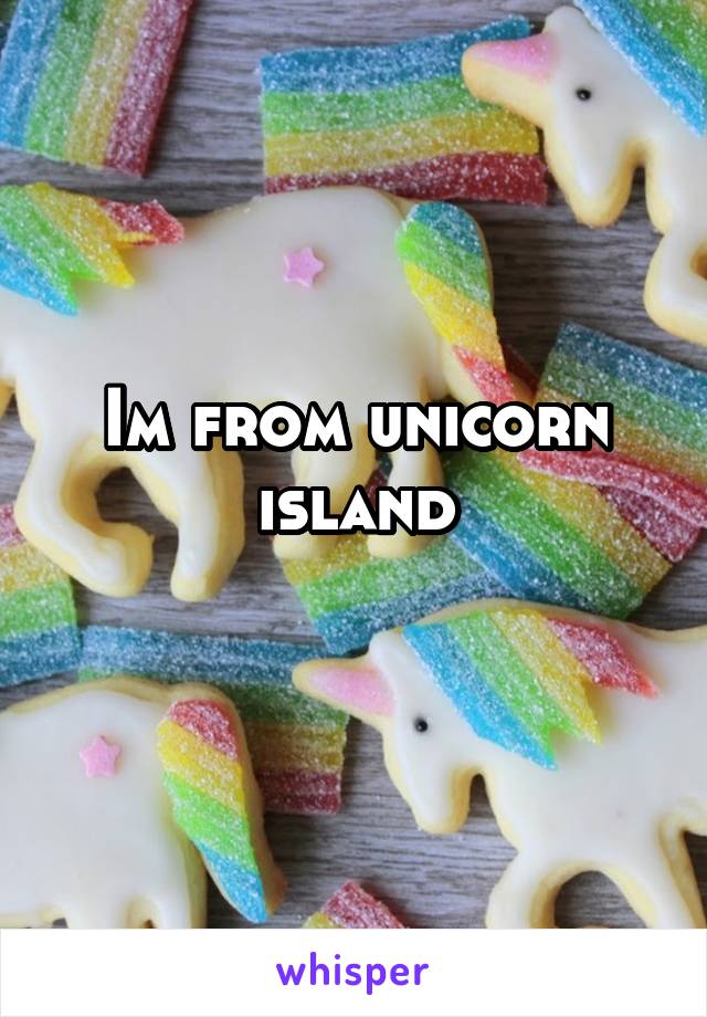 Im from unicorn island
