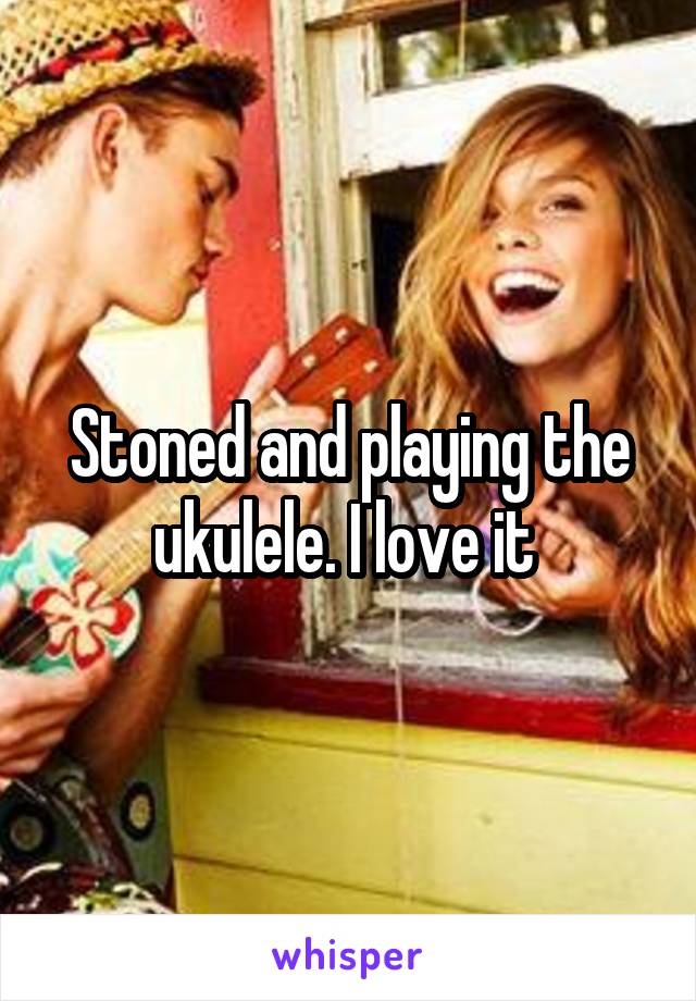Stoned and playing the ukulele. I love it 