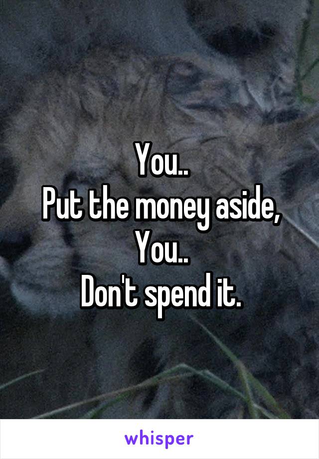 You..
Put the money aside,
You..
Don't spend it.