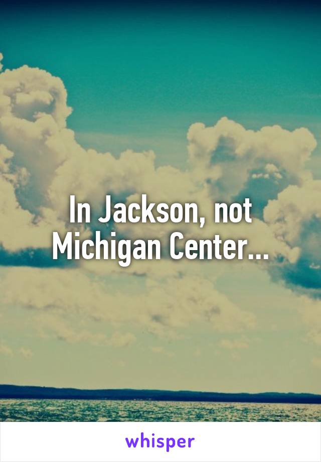 In Jackson, not Michigan Center...