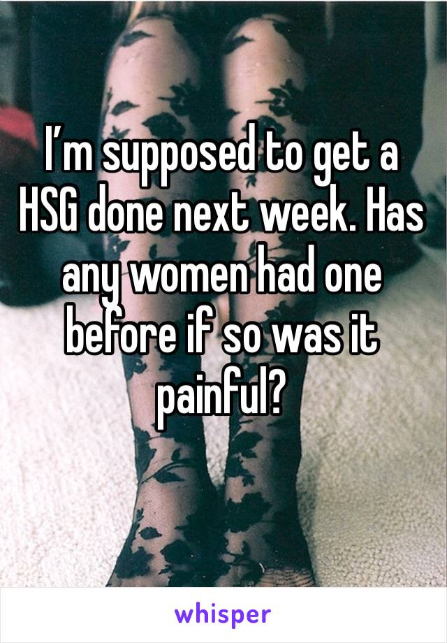 I’m supposed to get a HSG done next week. Has any women had one before if so was it painful? 