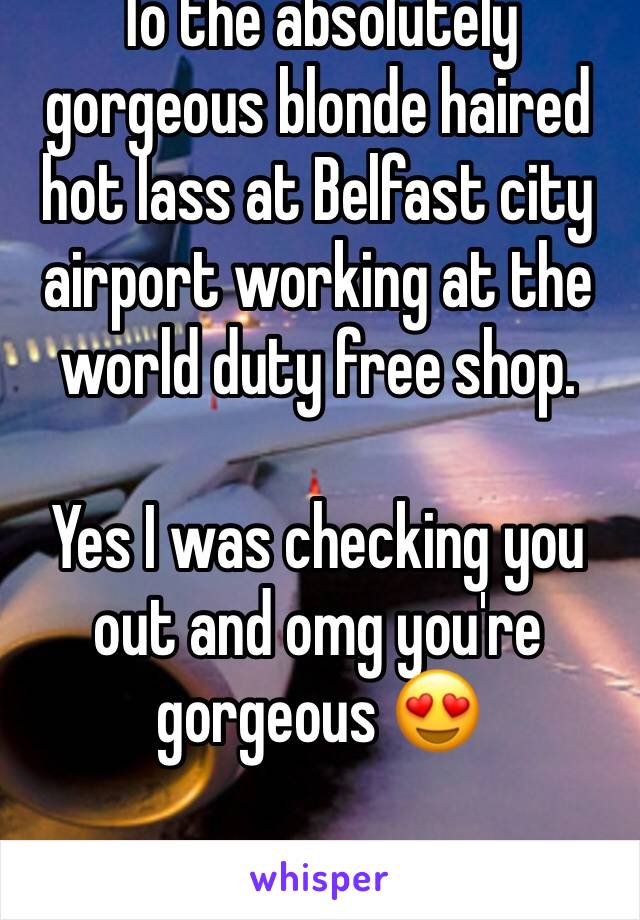To the absolutely gorgeous blonde haired hot lass at Belfast city airport working at the world duty free shop.

Yes I was checking you out and omg you're gorgeous 😍