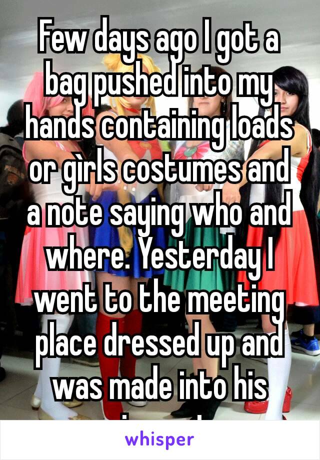 Few days ago I got a bag pushed into my hands containing loads or gìrls costumes and a note saying who and where. Yesterday I went to the meeting place dressed up and was made into his sissypet