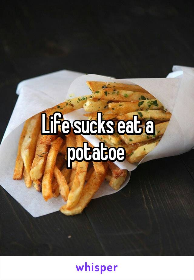 Life sucks eat a potatoe 